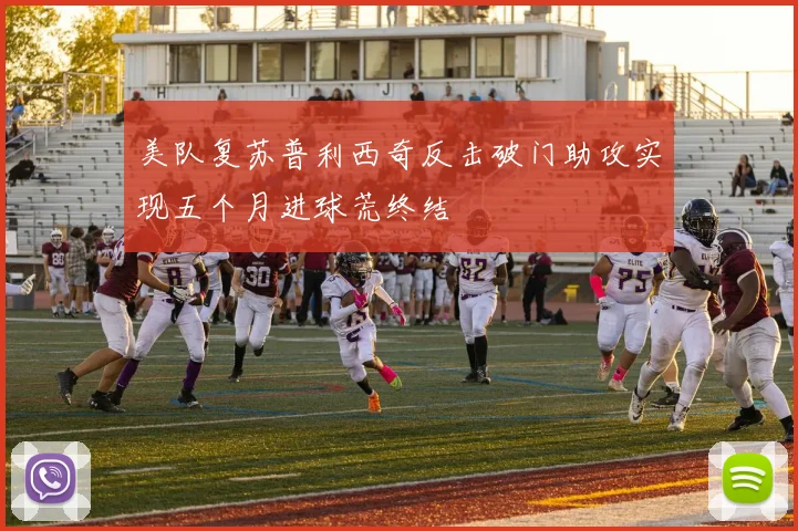 美队复苏普利西奇反击破门助攻实现五个月进球荒终结
