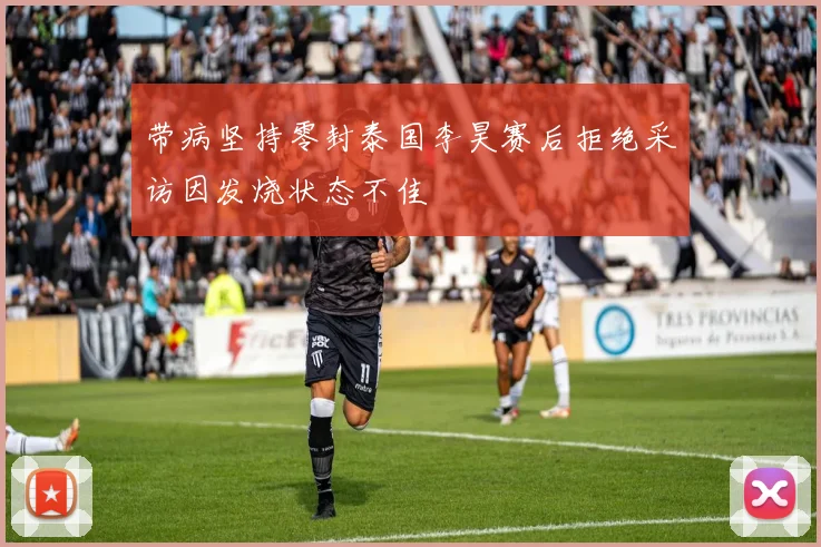 带病坚持零封泰国李昊赛后拒绝采访因发烧状态不佳