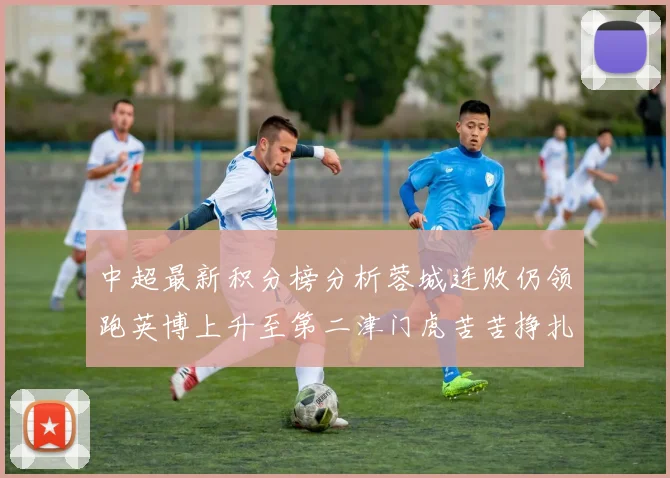 中超最新积分榜分析蓉城连败仍领跑英博上升至第二津门虎苦苦挣扎垫底