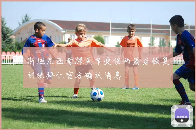 斯坦尼西奇踝关节受伤两周后恢复训练拜仁官方确认消息