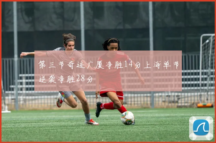 第三节奇迹广厦净胜14分上海单节逆袭净胜28分