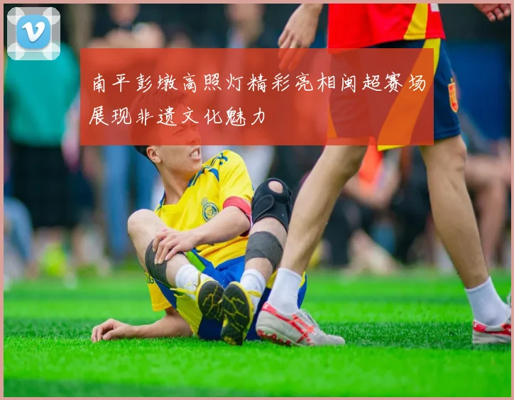 南平彭墩高照灯精彩亮相闽超赛场展现非遗文化魅力