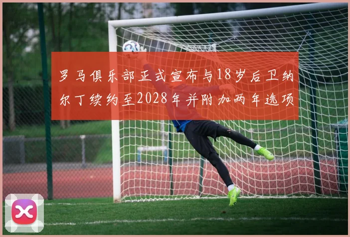 罗马俱乐部正式宣布与18岁后卫纳尔丁续约至2028年并附加两年选项