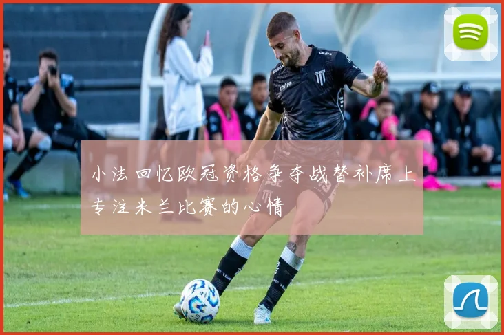 小法回忆欧冠资格争夺战替补席上专注米兰比赛的心情