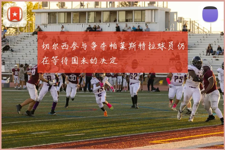 切尔西参与争夺帕莱斯特拉球员仍在等待国米的决定