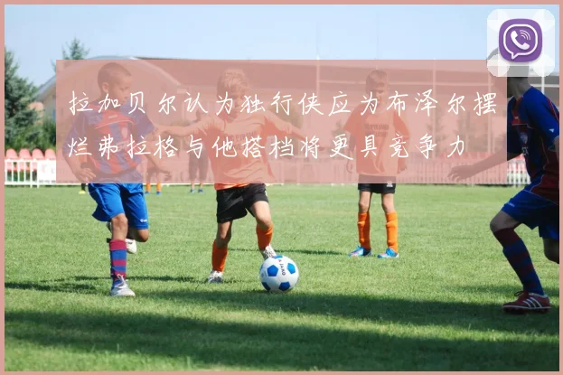 拉加贝尔认为独行侠应为布泽尔摆烂弗拉格与他搭档将更具竞争力