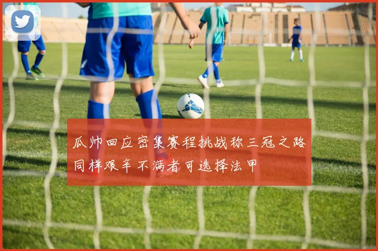 瓜帅回应密集赛程挑战称三冠之路同样艰辛不满者可选择法甲