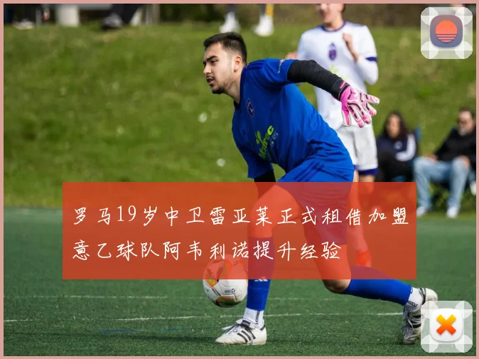 罗马19岁中卫雷亚莱正式租借加盟意乙球队阿韦利诺提升经验