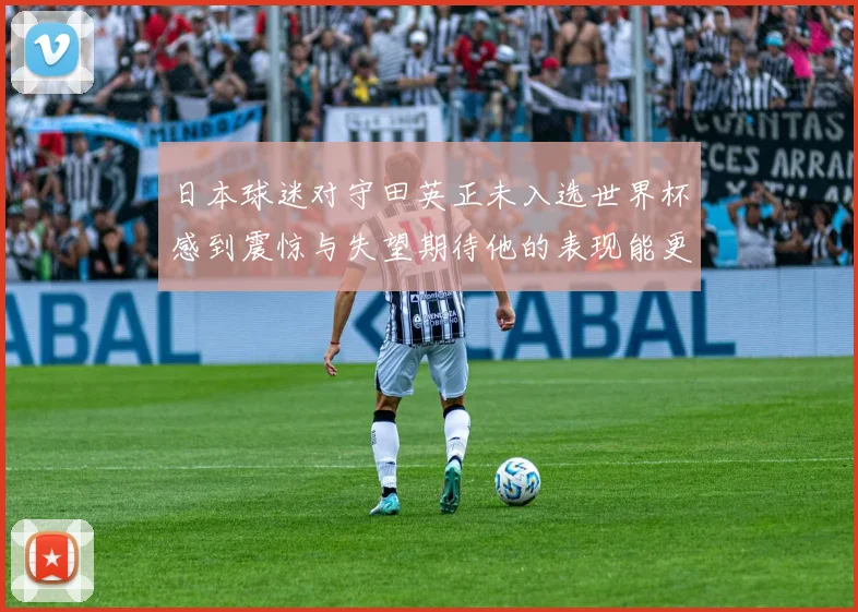 日本球迷对守田英正未入选世界杯感到震惊与失望期待他的表现能更出色