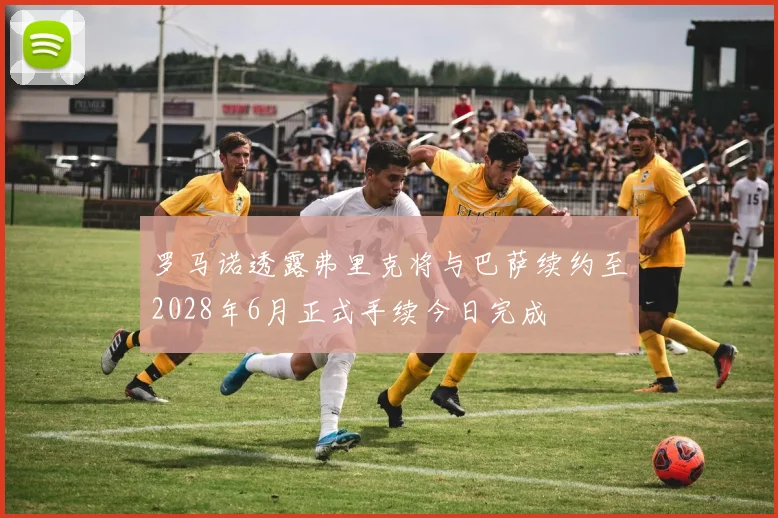 罗马诺透露弗里克将与巴萨续约至2028年6月正式手续今日完成